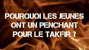 POURQUOI LES JEUNES ONT UN PENCHANT POUR LE TAKFIR ?