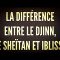 LA DIFFÉRENCE  ENTRE LE DJINN, LE SHEÏTAN ET IBLISS !