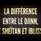 LA DIFFÉRENCE  ENTRE LE DJINN, LE SHEÏTAN ET IBLISS !