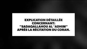 EXPLICATION DÉTAILLÉE CONCERNANT: SADAQALLAHOU AL ADHIM APRÈS LA RÉCITATION DU CORAN.