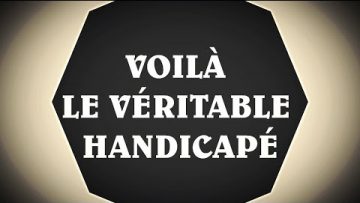 VOILÀ LE VÉRITABLE HANDICAPÉ.