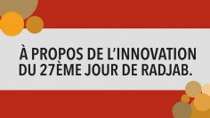 À PROPOS DE L’INNOVATION DU 27ÈME JOUR DE RADJAB.