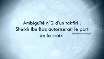 Ambiguïté n°2 dun takfiri : Sheikh Ibn Baz autoriserait le port de la croix