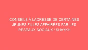 CONSEILS À LADRESSE DE CERTAINES JEUNES FILLES AFFAIRÉES PAR LES RÉSEAUX SOCIAUX / SHAYKH AL-FAWZAN