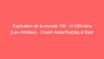 Explication de la sourate 109 : Al Kâfiroûne [Les infidèles] – Cheikh AbderRazzâq al Badr