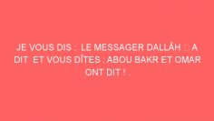 JE VOUS DIS :  LE MESSAGER DALLÂH ﷺ A DIT  ET VOUS DÎTES : ABOU BAKR ET OMAR ONT DIT ! .