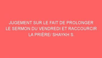 JUGEMENT SUR LE FAIT DE PROLONGER LE SERMON DU VENDREDI ET RACCOURCIR LA PRIÈRE/ SHAYKH S. AL-FAWZAN