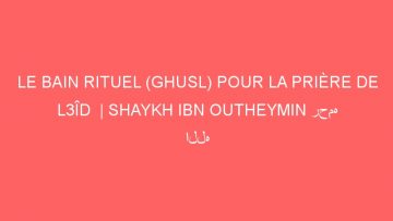 LE BAIN RITUEL (GHUSL) POUR LA PRIÈRE DE L3ÎD  | SHAYKH IBN OUTHEYMIN رحمه الله