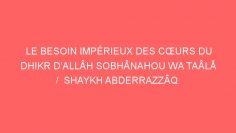 LE BESOIN IMPÉRIEUX DES CŒURS DU DHIKR D’ALLÂH SOBHÂNAHOU WA TAÂLÃ  /  SHAYKH ABDERRAZZÂQ AL ABBÂD