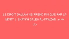 LE DROIT DALLÂH NE PREND FIN QUE PAR LA MORT  |  SHAYKH SALEH AL-FAWZAN  حفظه الله