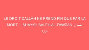 LE DROIT DALLÂH NE PREND FIN QUE PAR LA MORT  |  SHAYKH SALEH AL-FAWZAN  حفظه الله