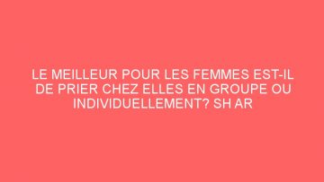 LE MEILLEUR POUR LES FEMMES EST-IL DE PRIER CHEZ ELLES EN GROUPE OU INDIVIDUELLEMENT? SH AR ROUHAYLÎ