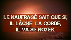 LE NAUFRAGÉ SAIT QUE SI, IL LÂCHE  LA CORDE, IL VA SE NOYER.