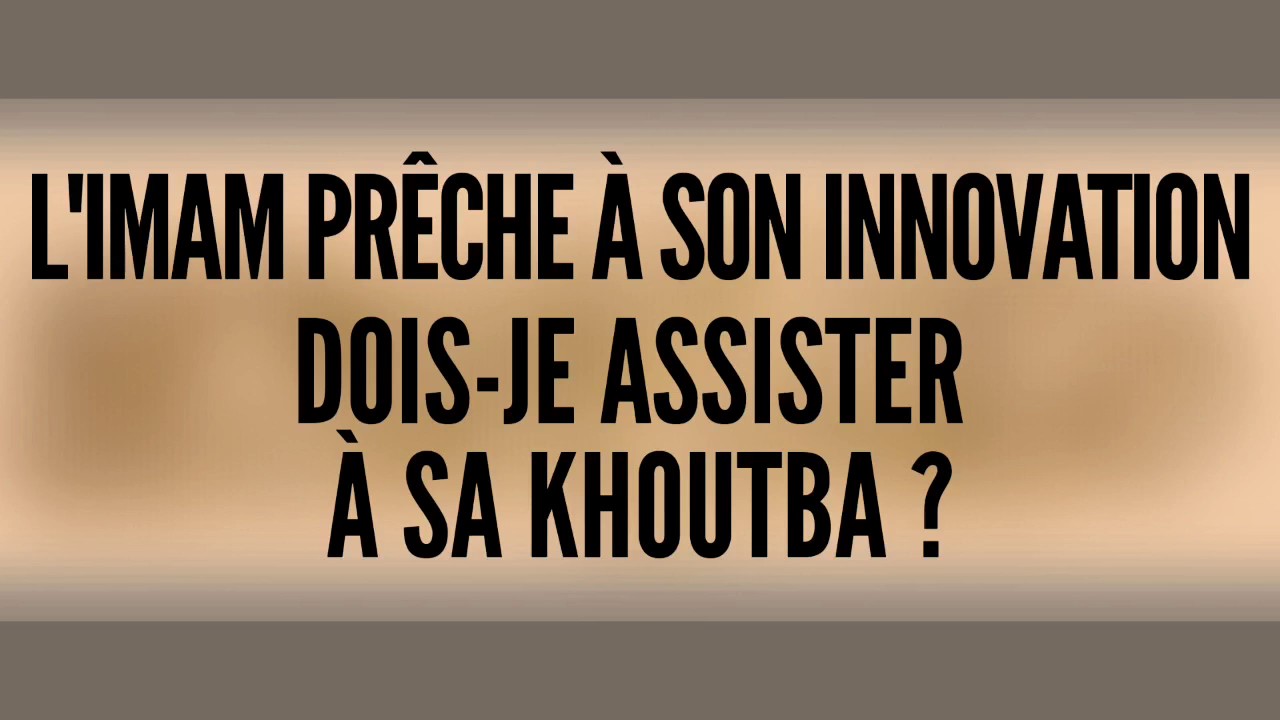 LIMAM PRÊCHE À SON INNOVATION DOIS-JE ASSISTER À SA KHOUTBA ?