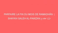 PARFAIRE LA FIN DU MOIS DE RAMADHÂN  | SHAYKH SALEH AL-FAWZAN حفظه الله