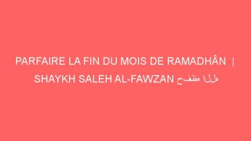 PARFAIRE LA FIN DU MOIS DE RAMADHÂN  |  SHAYKH SALEH AL-FAWZAN حفظه الله
