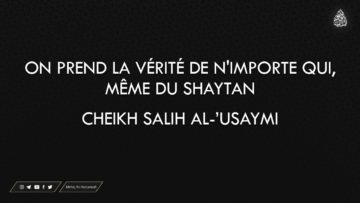 ON PREND LA VÉRITÉ DE NIMPORTE QUI, MÊME DU SHAYTAN – Cheikh Salih Al-Usaymi