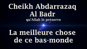 Cheikh Abdarrazaq Al Badr – La meilleure chose de ce bas monde