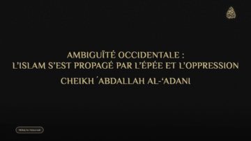 AMBIGUÏTÉ OCCIDENTALE : L’ISLAM S’EST PROPAGÉ PAR L’ÉPÉE ET L’OPPRESSION – Cheikh AbdAllah Al-‘Adani